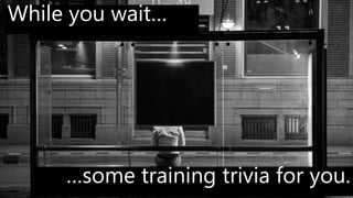 While you wait…
…some training trivia for you.
 