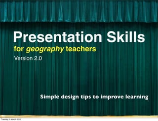 Presentation Skills
             for geography teachers
             Version 2.0




                        Simple design tips to improve learning


Tuesday, 9 March 2010
 