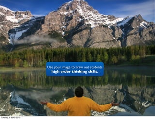 Use your image to draw out students
                          high order thinking skills.




Tuesday, 9 March 2010
 