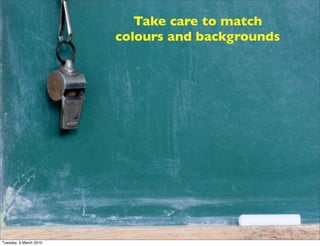 Take care to match
                        colours and backgrounds




Tuesday, 9 March 2010
 