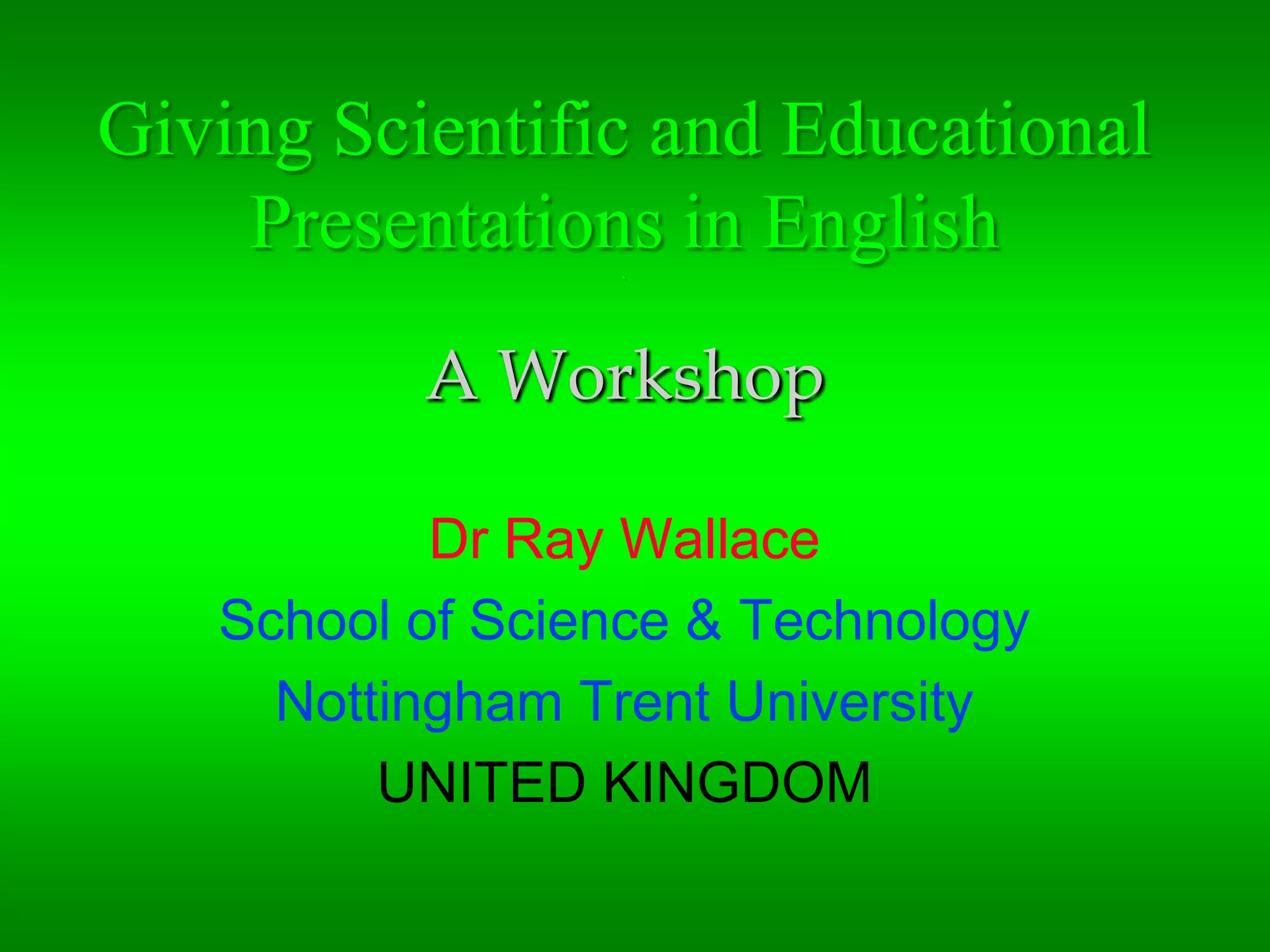 Giving Scientific and Educational Presentations in English . A WorkshopDr Ray WallaceSchool of Science & TechnologyNottingham Trent UniversityUNITED KINGDOM