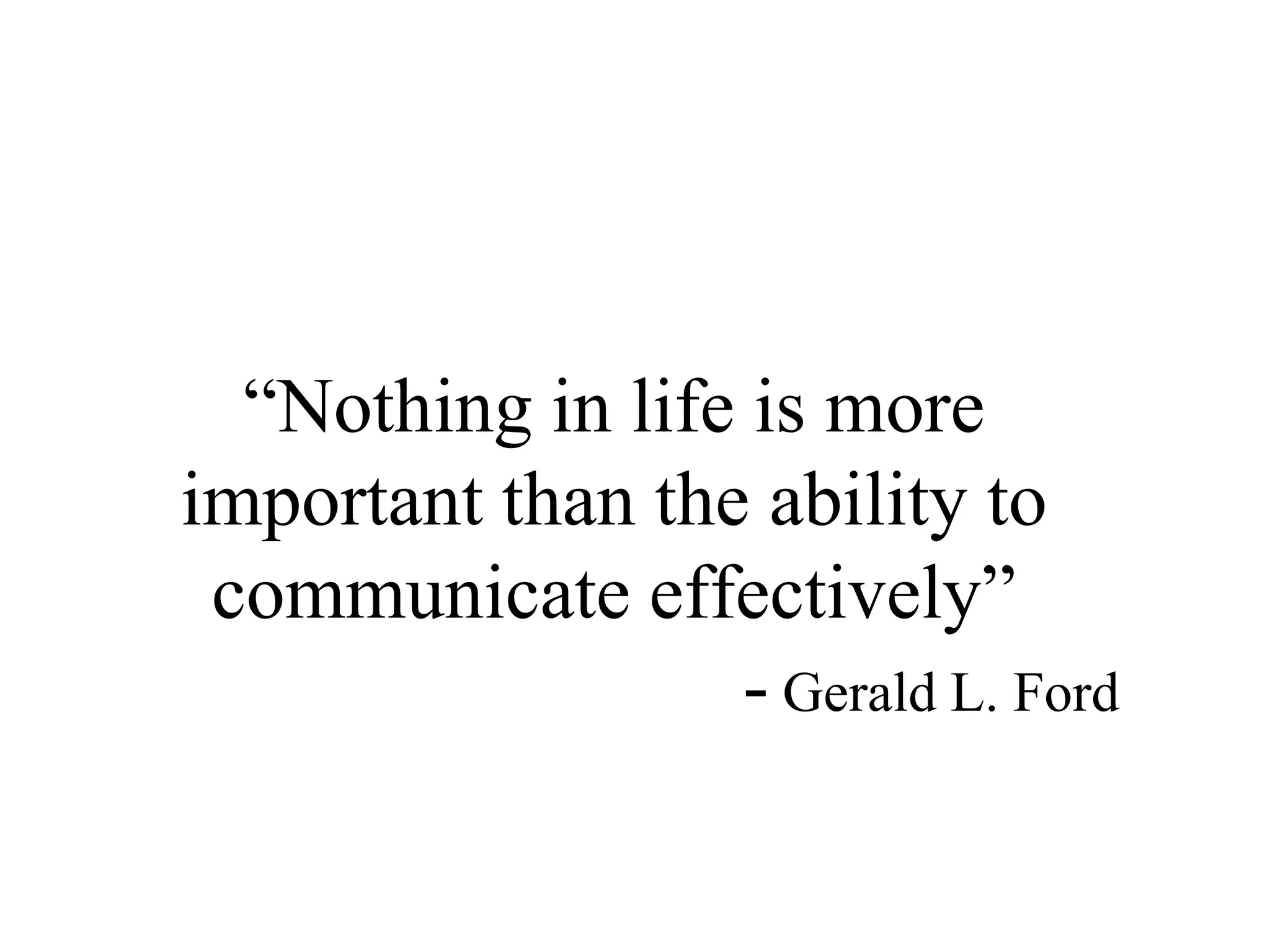“Nothing in life is more important than the ability to communicate effectively”						- Gerald L. Ford