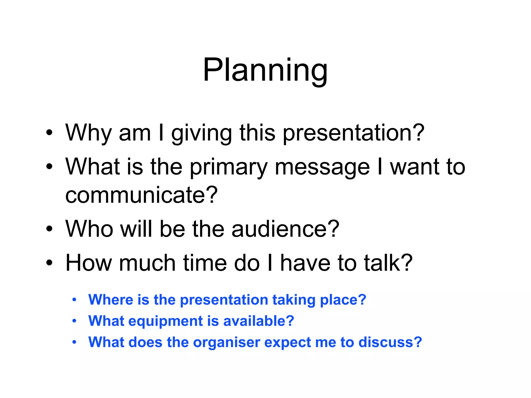 PlanningWhy am I giving this presentation?What is the primary message I want to communicate?Who will be the audience?How much time do I have to talk?Where is the presentation taking place?