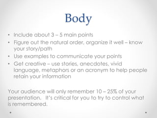 Body
• Include about 3 – 5 main points
• Figure out the natural order, organize it well – know
your story/path
• Use examp...