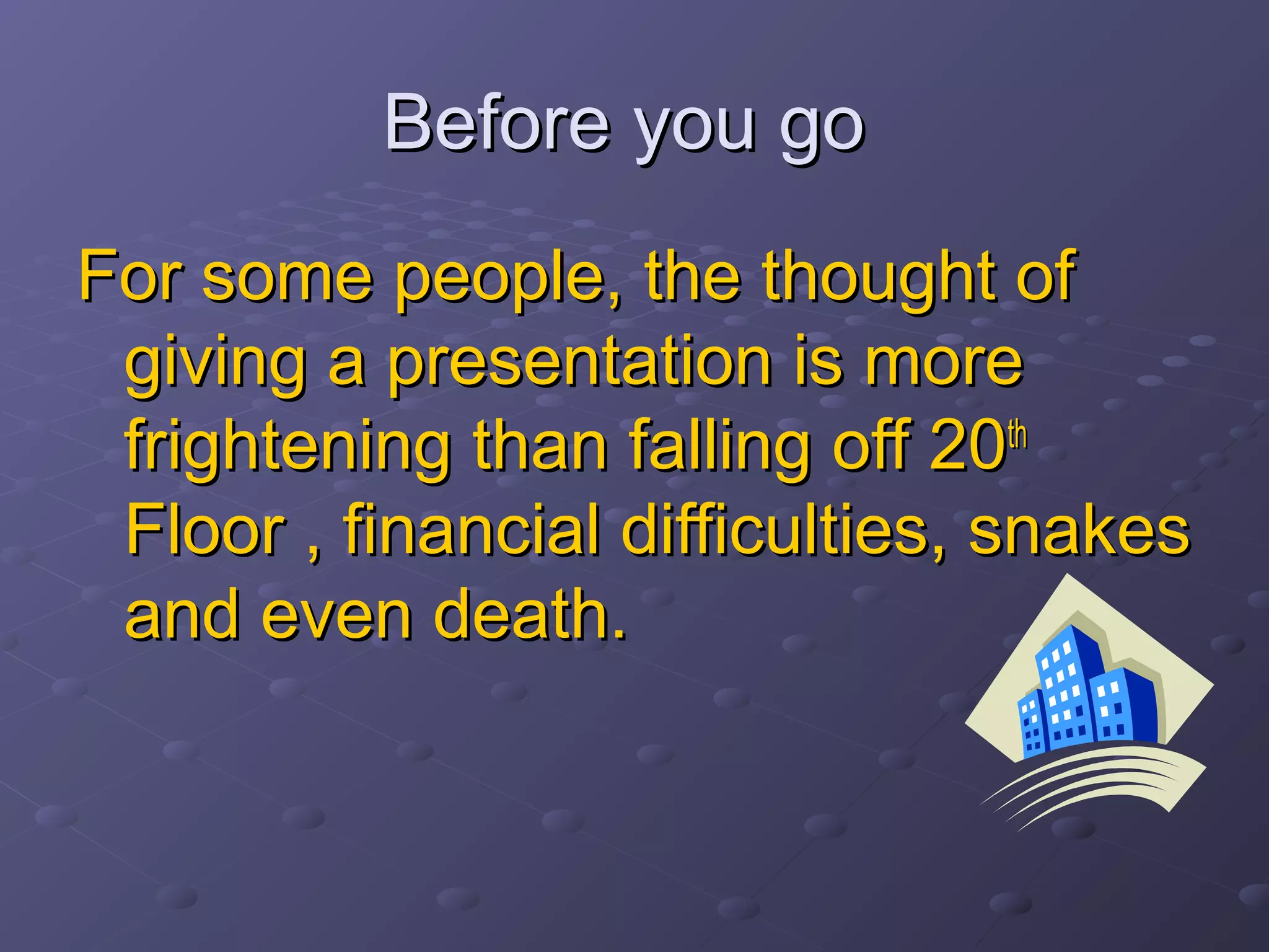 Before you goBefore you go
For some people, the thought ofFor some people, the thought of
giving a presentation is moregiving a presentation is more
frightening than falling off 20frightening than falling off 20thth
Floor , financial difficulties, snakesFloor , financial difficulties, snakes
and even death.and even death.
 
