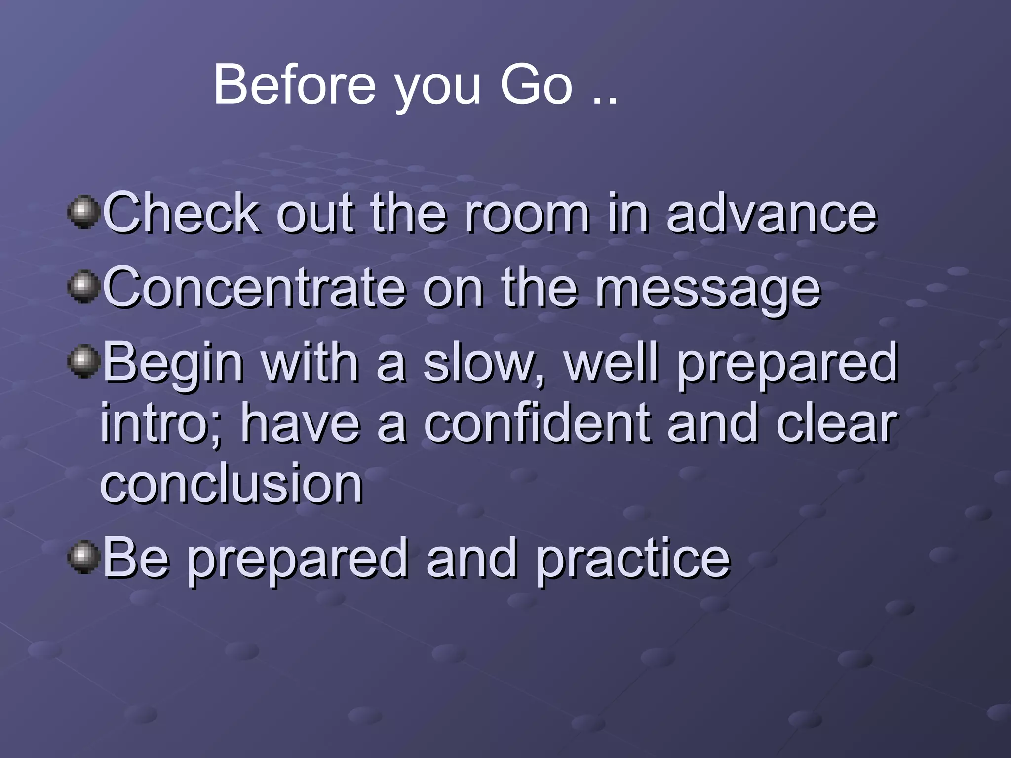 Check out the room in advanceCheck out the room in advance
Concentrate on the messageConcentrate on the message
Begin with a slow, well preparedBegin with a slow, well prepared
intro; have a confident and clearintro; have a confident and clear
conclusionconclusion
Be prepared and practiceBe prepared and practice
Before you Go ..
 