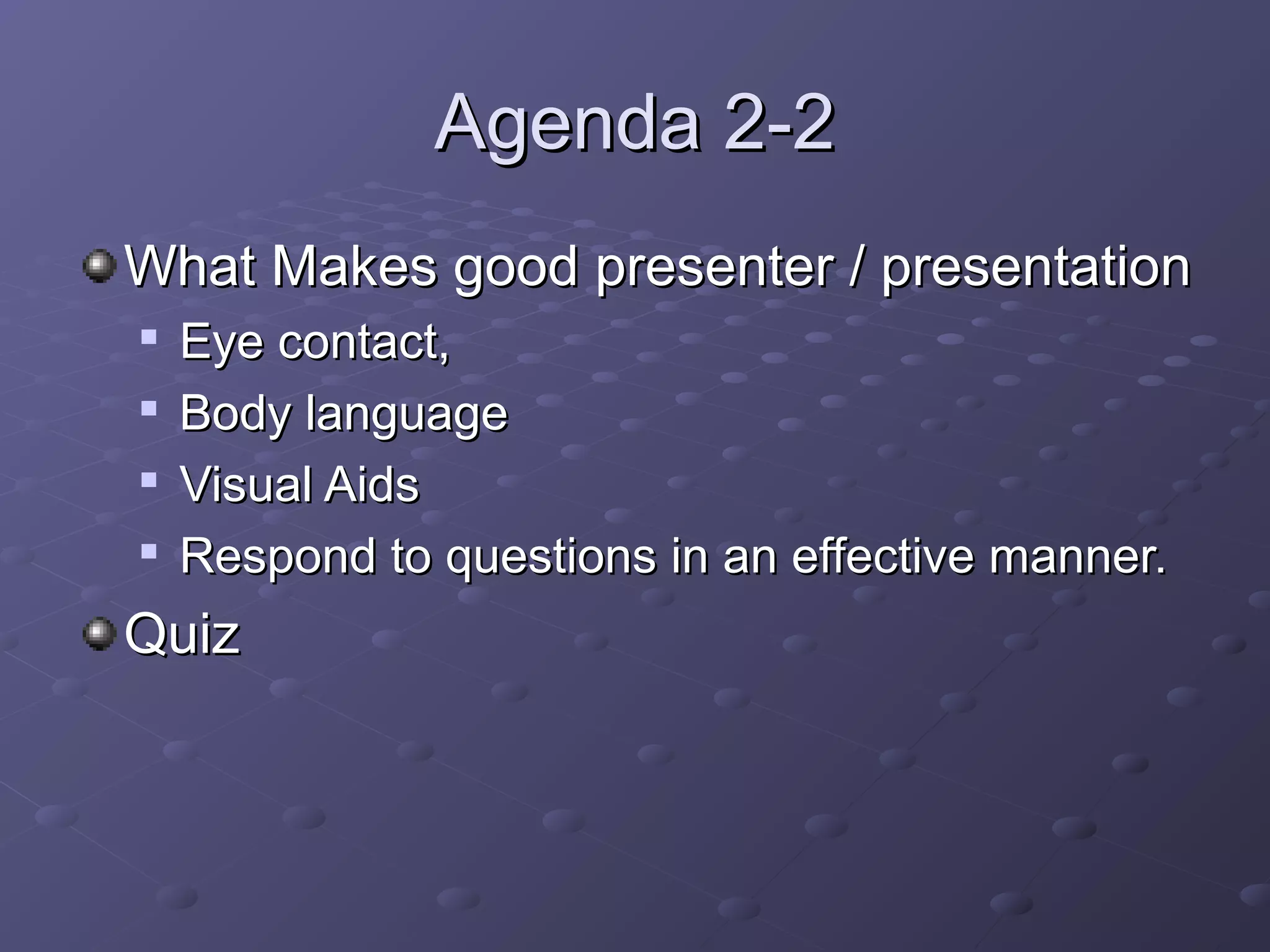 Agenda 2-2Agenda 2-2
What Makes good presenter / presentationWhat Makes good presenter / presentation

Eye contact,Eye contact,

Body languageBody language

Visual AidsVisual Aids

Respond to questions in an effective manner.Respond to questions in an effective manner.
QuizQuiz
 