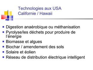       Technologies aux USA   Californie / Hawaii  Digestion anaérobique ou méthanisation Pyrolyse/les déchets pour produire de l’énergie Biomasse et algues  Biochar / amendement des sols Solaire et éolien R éseau de distribution électrique intelligent 
