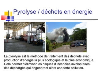 Pyrolyse / déchets en énergie La pyrolyse est la méthode de traitement des déchets avec production d’énergie la plus écologique et la plus économique. Cela permet d’éliminer les risques d’incendies involontaires des décharges qui engendrent alors une forte pollution. 