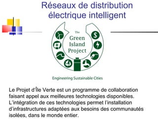 Réseaux de distribution électrique intelligent Le Projet d‘Île Verte est un programme de collaboration faisant appel aux meilleures technologies disponibles. L’intégration de ces technologies permet l’installation d’infrastructures adaptées aux besoins des communautés isolées, dans le monde entier.  