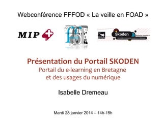 Webconférence FFFOD « La veille en FOAD »

Présentation du Portail SKODEN
Portail du e-learning en Bretagne
et des usages du numérique
Isabelle Dremeau
Mardi 28 janvier 2014 – 14h-15h

 