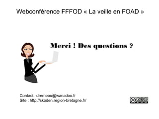 Webconférence FFFOD « La veille en FOAD »

Merci ! Des questions ?

Contact: idremeau@wanadoo.fr
Site : http://skoden.regi...