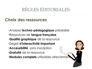 RÈGLES ÉDITORIALES
Choix des ressources
•Analyse techno-pédagogique préalable
•Ressources de langue française
•Qualité gra...