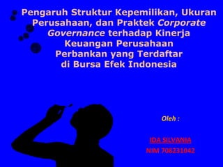Pengaruh Struktur Kepemilikan, Ukuran
Perusahaan, dan Praktek Corporate
Governance terhadap Kinerja
Keuangan Perusahaan
Perbankan yang Terdaftar
di Bursa Efek Indonesia
Oleh :
IDA SILVANIA
NIM 708231042
 