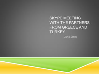 SKYPE MEETING
WITH THE PARTNERS
FROM GREECE AND
TURKEY
June 2015
 
