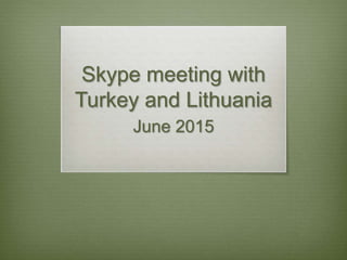 Skype meeting with
Turkey and Lithuania
June 2015
 