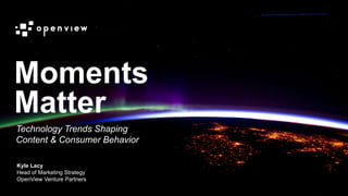 @kyleplacy
Moments
Matter
Kyle Lacy
Head of Marketing Strategy
OpenView Venture Partners
Technology Trends Shaping
Content...