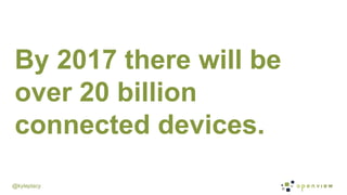 @kyleplacy
By 2017 there will be
over 20 billion
connected devices.
 