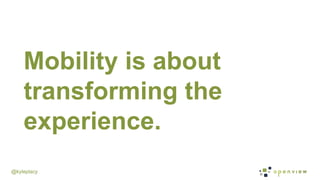 @kyleplacy
Mobility is about
transforming the
experience.
 