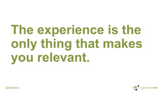 @kyleplacy
The experience is the
only thing that makes
you relevant.
 