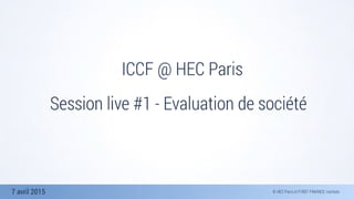 7 avril 2015
ICCF @ HEC Paris
Session live #1 - Evaluation de société
 