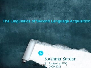 The Linguistics of Second Language Acquisition
Kashma Sardar
A. Lecturer at UOS
B. 2020-2021
By
Kashma Sardar 1
 