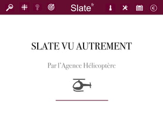 SLATE VU AUTREMENT
Par l’Agence Hélicoptère
	
  
Slate
fr
 