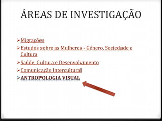 ÁREAS DE INVESTIGAÇÃO

Migrações
Estudos sobre as Mulheres - Género, Sociedade e
 Cultura
Saúde, Cultura e Desenvolvimento
Comunicação Intercultural
 