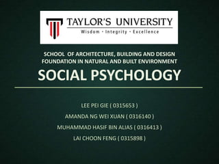 SCHOOL OF ARCHITECTURE, BUILDING AND DESIGN
FOUNDATION IN NATURAL AND BUILT ENVIRONMENT
SOCIAL PSYCHOLOGY
LEE PEI GIE ( 0315653 )
AMANDA NG WEI XUAN ( 0316140 )
MUHAMMAD HASIF BIN ALIAS ( 0316413 )
LAI CHOON FENG ( 0315898 )
 