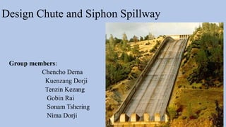 Design Chute and Siphon Spillway
Group members:
Chencho Dema
Kuenzang Dorji
Tenzin Kezang
Gobin Rai
Sonam Tshering
Nima Dorji
 