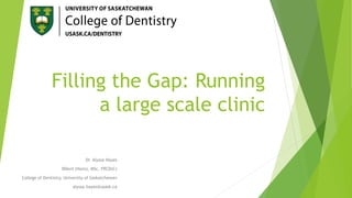 Filling the Gap: Running
a large scale clinic
Dr. Alyssa Hayes
BDent (Hons), MSc, FRCD(C)
College of Dentistry, University of Saskatchewan
alyssa.hayes@usask.ca
 