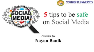 5 tips to be safe
on Social Media
Presented By:
Nayan Banik
 