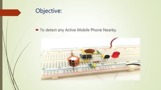 Objective:
To detect any Active Mobile Phone Nearby.