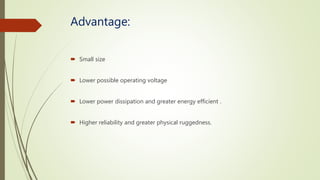 Advantage:
Small size
Lower possible operating voltage
Lower power dissipation and greater energy efficient .
Higher reliability and greater physical ruggedness.