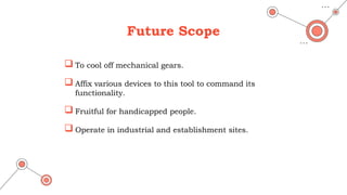 Future Scope
 To cool off mechanical gears.
 Affix various devices to this tool to command its
functionality.
 Fruitful for handicapped people.
 Operate in industrial and establishment sites.
 