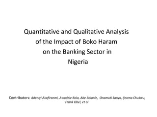 Quantitative and Qualitative Analysis
of the Impact of Boko Haram
on the Banking Sector in
Nigeria
Contributors: Adeniyi Akofiranmi, Awodele Bola, Abe Bolanle, Onamuti Sanya, Ijeoma Chukwu,
Frank Obel, et al
 