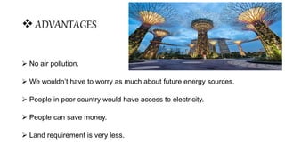 ADVANTAGES
 No air pollution.
 We wouldn’t have to worry as much about future energy sources.
 People in poor country would have access to electricity.
 People can save money.
 Land requirement is very less.
 