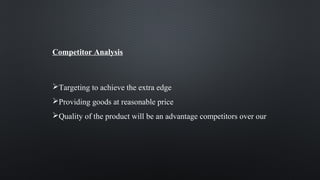 Competitor Analysis
Targeting to achieve the extra edge
Providing goods at reasonable price
Quality of the product will be an advantage competitors over our
 