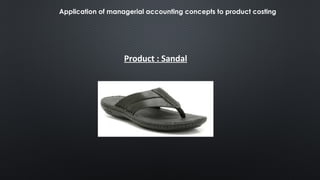 Product : Sandal
Application of managerial accounting concepts to product costing
 
