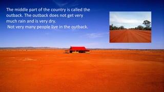 The middle part of the country is called the outback. The
outback does not get very much rain and is very dry.
Not very many people live in the outback.
The middle part of the country is called the
outback. The outback does not get very
much rain and is very dry.
Not very many people live in the outback.
 