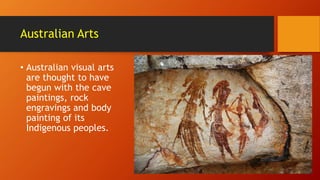 Australian Arts
• Australian visual arts
are thought to have
begun with the cave
paintings, rock
engravings and body
painting of its
Indigenous peoples.
 