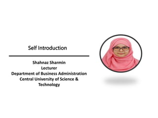 Self Introduction
Shahnaz Sharmin
Lecturer
Department of Business Administration
Central University of Science &
Technology
 