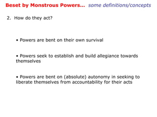 Beset by Monstrous Powers…  some definitions/concepts 2.  How do they act? Powers are bent on their own survival Powers seek to establish and build allegiance towards themselves Powers are bent on (absolute) autonomy in seeking to liberate themselves from accountability for their acts 