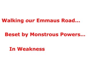Walking  our  Emmaus Road…   Beset by Monstrous Powers…  In Weakness  