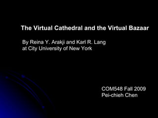 The Virtual Cathedral and the Virtual Bazaar By Reina Y. Arakji and Karl R. Lang  at City University of New York COM548 Fall 2009 Pei-chieh Chen 