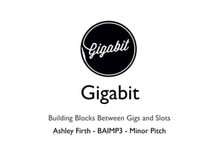 Gigabit
Building Blocks Between Gigs and Slots
 Ashley Firth - BAIMP3 - Minor Pitch
 