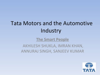 Tata Motors and the Automotive Industry  The Smart People AKHILESH SHUKLA, IMRAN KHAN, ANNURAJ SINGH, SANJEEV KUMAR 