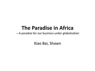 The Paradise in Africa
---A paradise for our business under globalization


              Xiao Bai, Shawn
 