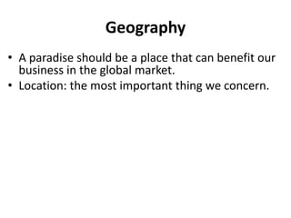 Geography
• A paradise should be a place that can benefit our
  business in the global market.
• Location: the most import...