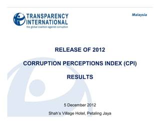 RELEASE OF 2012

CORRUPTION PERCEPTIONS INDEX (CPI)

                 RESULTS



               5 December 2012

       Shah’s Village Hotel, Petaling Jaya
 